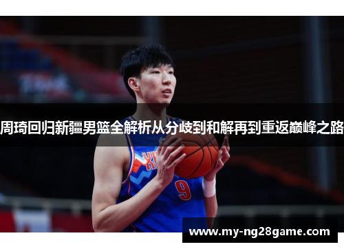 周琦回归新疆男篮全解析从分歧到和解再到重返巅峰之路 周琦回归新疆男篮全解析从分歧到和解再到重返巅峰之路