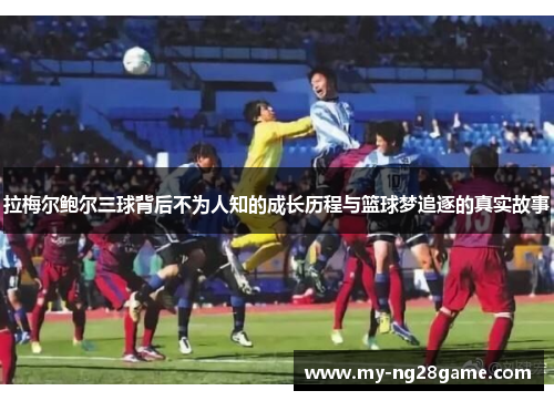 拉梅尔鲍尔三球背后不为人知的成长历程与篮球梦追逐的真实故事