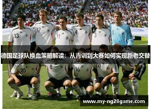 德国足球队换血策略解读:从青训到大赛如何实现新老交替 德国足球队换血策略解读:从青训到大赛如何实现新老交替