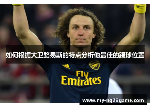 如何根据大卫路易斯的特点分析他最佳的踢球位置 如何根据大卫路易斯的特点分析他最佳的踢球位置