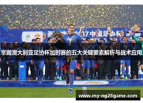 掌握澳大利亚足协杯加时赛的五大关键要素解析与战术应用 掌握澳大利亚足协杯加时赛的五大关键要素解析与战术应用