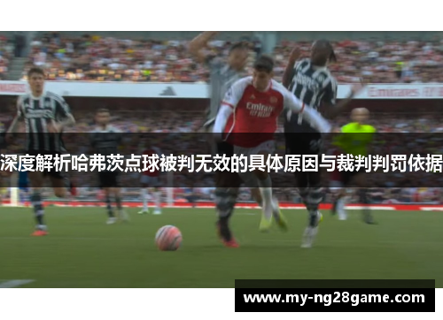 深度解析哈弗茨点球被判无效的具体原因与裁判判罚依据 深度解析哈弗茨点球被判无效的具体原因与裁判判罚依据