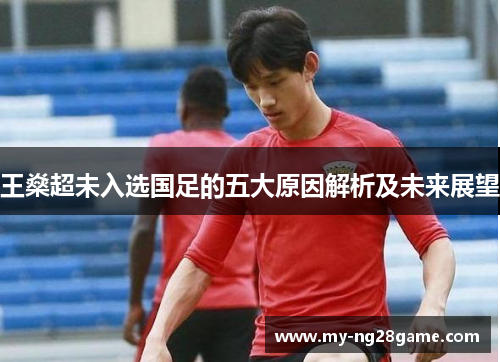 王燊超未入选国足的五大原因解析及未来展望 王燊超未入选国足的五大原因解析及未来展望