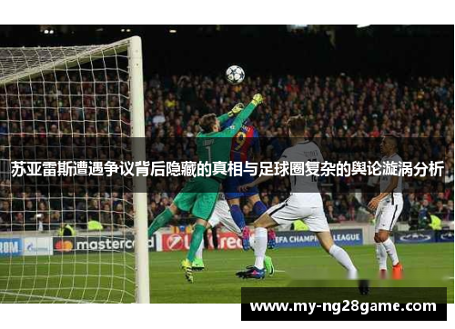 苏亚雷斯遭遇争议背后隐藏的真相与足球圈复杂的舆论漩涡分析