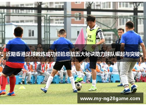 近期香港足球教练成功经验总结五大秘诀助力球队崛起与突破