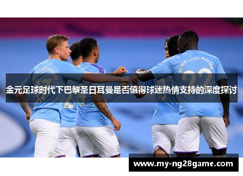 金元足球时代下巴黎圣日耳曼是否值得球迷热情支持的深度探讨