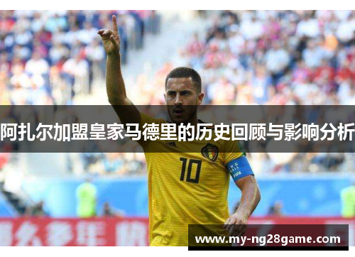 阿扎尔加盟皇家马德里的历史回顾与影响分析 阿扎尔加盟皇家马德里的历史回顾与影响分析