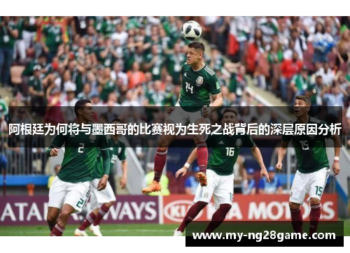 阿根廷为何将与墨西哥的比赛视为生死之战背后的深层原因分析 阿根廷为何将与墨西哥的比赛视为生死之战背后的深层原因分析