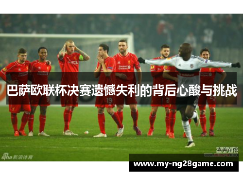 巴萨欧联杯决赛遗憾失利的背后心酸与挑战 巴萨欧联杯决赛遗憾失利的背后心酸与挑战