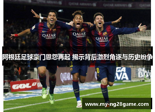 阿根廷足球豪门恩怨再起 揭示背后激烈角逐与历史纷争 阿根廷足球豪门恩怨再起 揭示背后激烈角逐与历史纷争