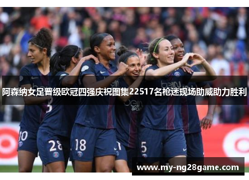 阿森纳女足晋级欧冠四强庆祝图集22517名枪迷现场助威助力胜利 阿森纳女足晋级欧冠四强庆祝图集22517名枪迷现场助威助力胜利