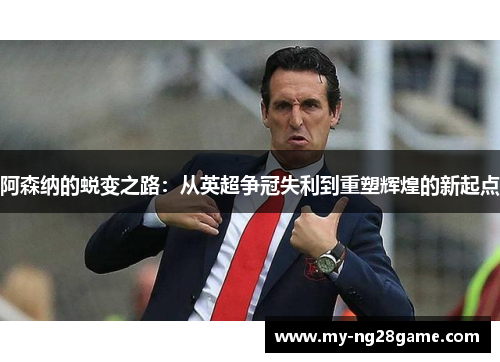 阿森纳的蜕变之路:从英超争冠失利到重塑辉煌的新起点 阿森纳的蜕变之路:从英超争冠失利到重塑辉煌的新起点