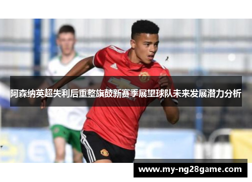 阿森纳英超失利后重整旗鼓新赛季展望球队未来发展潜力分析 阿森纳英超失利后重整旗鼓新赛季展望球队未来发展潜力分析