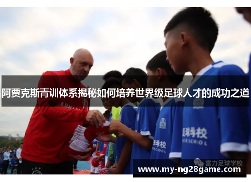 阿贾克斯青训体系揭秘如何培养世界级足球人才的成功之道 阿贾克斯青训体系揭秘如何培养世界级足球人才的成功之道