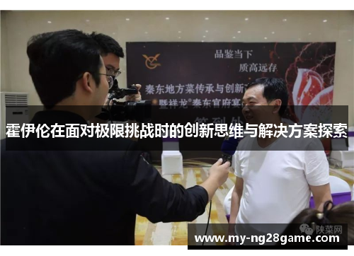 霍伊伦在面对极限挑战时的创新思维与解决方案探索 霍伊伦在面对极限挑战时的创新思维与解决方案探索