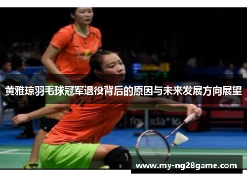 黄雅琼羽毛球冠军退役背后的原因与未来发展方向展望