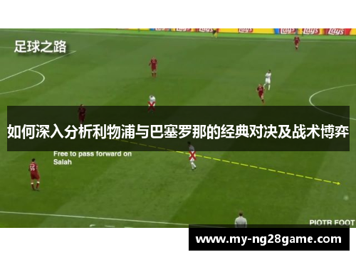 如何深入分析利物浦与巴塞罗那的经典对决及战术博弈