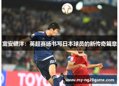 富安健洋:英超赛场书写日本球员的新传奇篇章 富安健洋:英超赛场书写日本球员的新传奇篇章