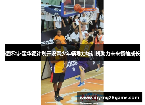 德怀特·霍华德计划开设青少年领导力培训班助力未来领袖成长 德怀特·霍华德计划开设青少年领导力培训班助力未来领袖成长