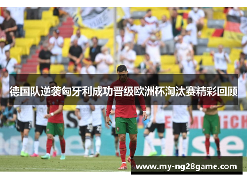 德国队逆袭匈牙利成功晋级欧洲杯淘汰赛精彩回顾